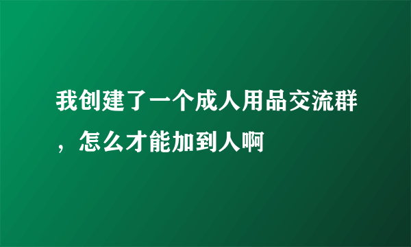 我创建了一个成人用品交流群，怎么才能加到人啊