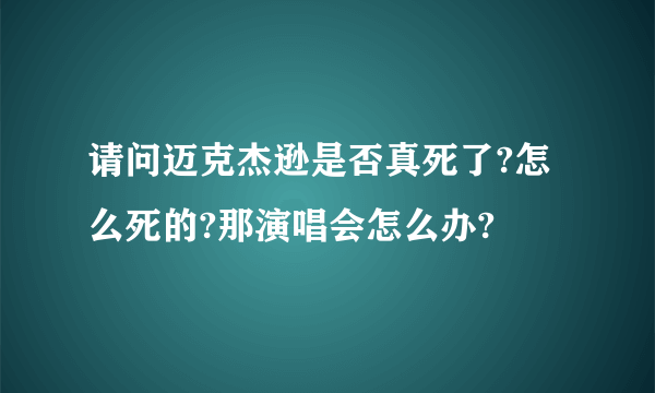 请问迈克杰逊是否真死了?怎么死的?那演唱会怎么办?