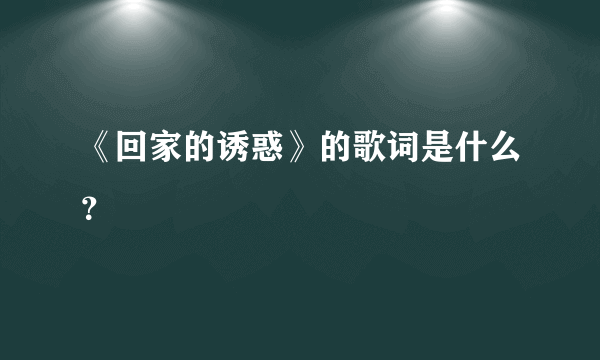 《回家的诱惑》的歌词是什么？