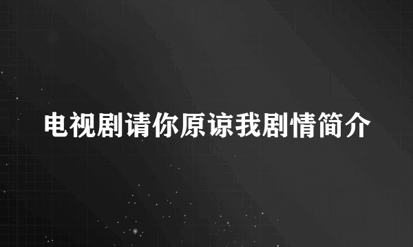 电视剧请你原谅我剧情简介