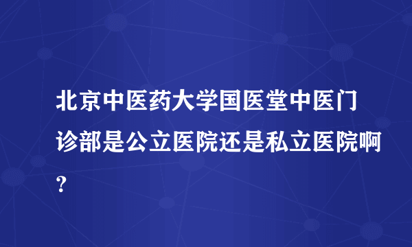 北京中医药大学国医堂中医门诊部是公立医院还是私立医院啊？