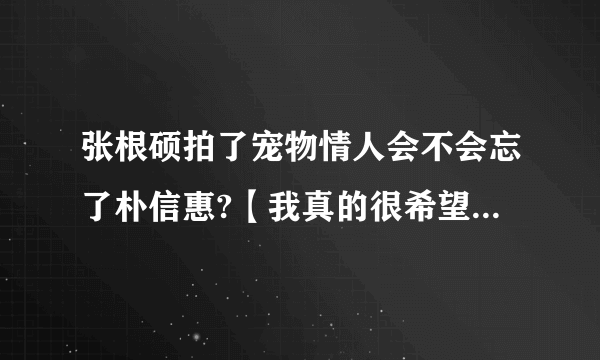 张根硕拍了宠物情人会不会忘了朴信惠?【我真的很希望他们在一起。不要说我过分。。