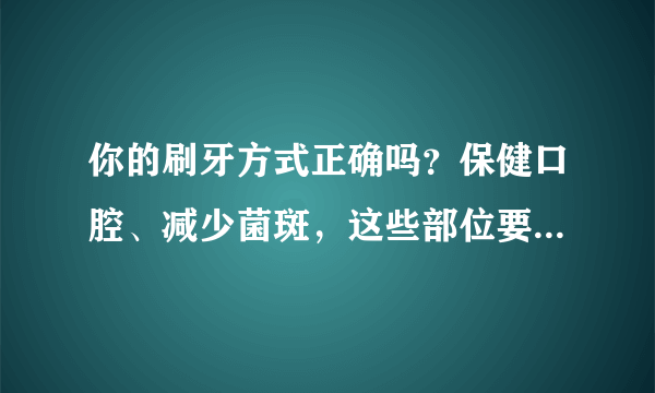 你的刷牙方式正确吗？保健口腔、减少菌斑，这些部位要特别关注哦