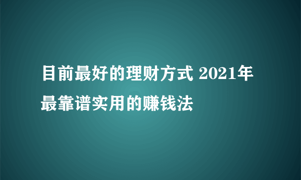 目前最好的理财方式 2021年最靠谱实用的赚钱法