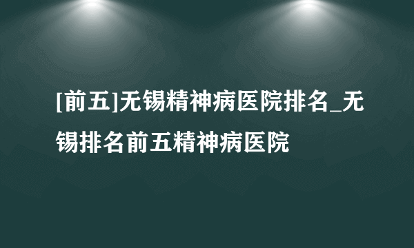 [前五]无锡精神病医院排名_无锡排名前五精神病医院