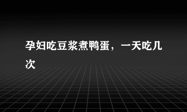 孕妇吃豆浆煮鸭蛋，一天吃几次