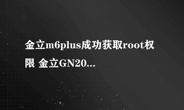 金立m6plus成功获取root权限 金立GN205手机如何获得ROOT权限