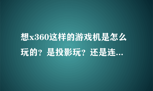 想x360这样的游戏机是怎么玩的？是投影玩？还是连接电视的？