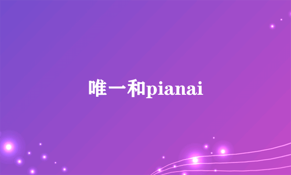 唯一和pianai