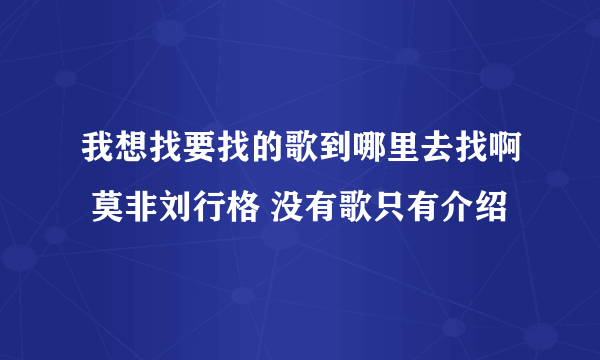 我想找要找的歌到哪里去找啊 莫非刘行格 没有歌只有介绍