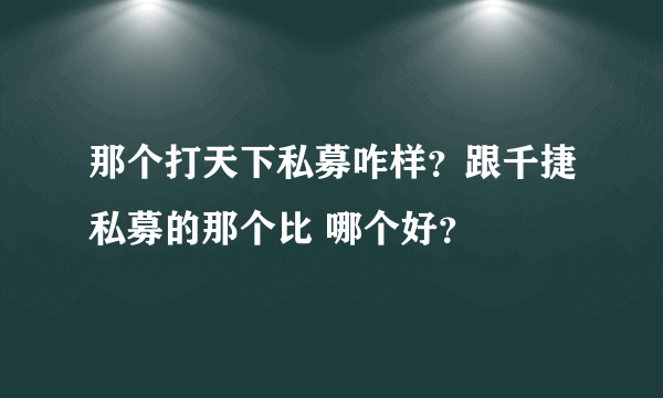 那个打天下私募咋样？跟千捷私募的那个比 哪个好？