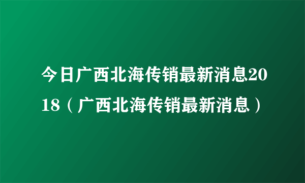 今日广西北海传销最新消息2018（广西北海传销最新消息）