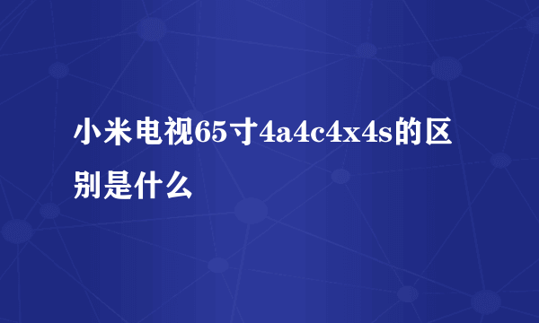 小米电视65寸4a4c4x4s的区别是什么