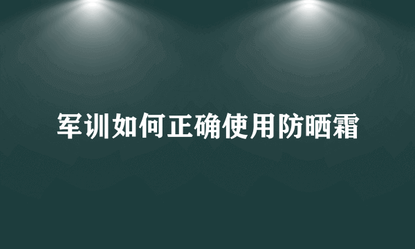 军训如何正确使用防晒霜