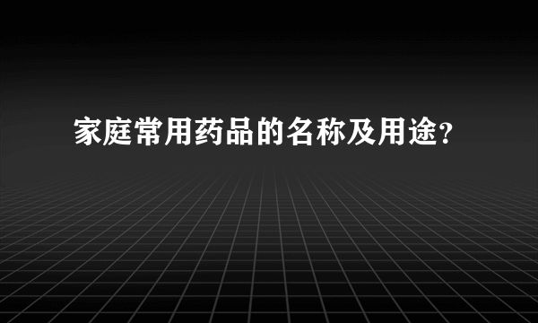 家庭常用药品的名称及用途？