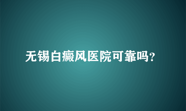 无锡白癜风医院可靠吗？