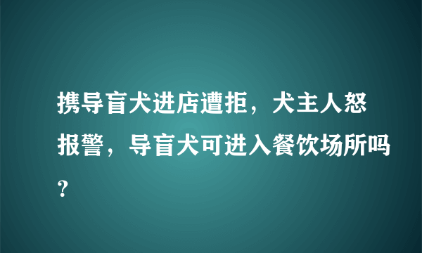 携导盲犬进店遭拒，犬主人怒报警，导盲犬可进入餐饮场所吗？