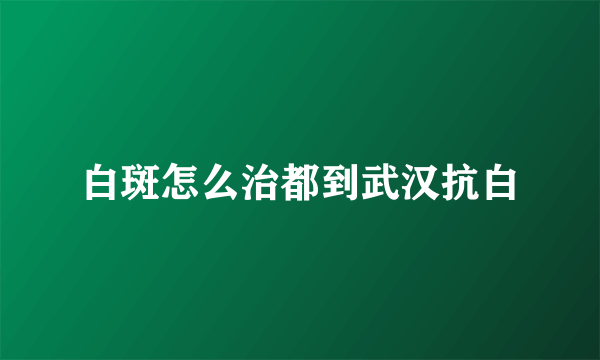 白斑怎么治都到武汉抗白