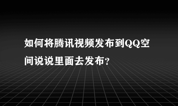 如何将腾讯视频发布到QQ空间说说里面去发布？