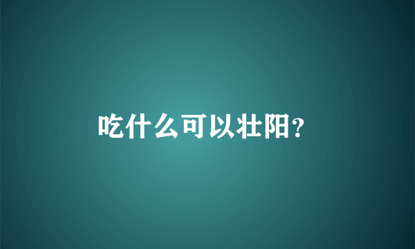 吃什么可以壮阳？