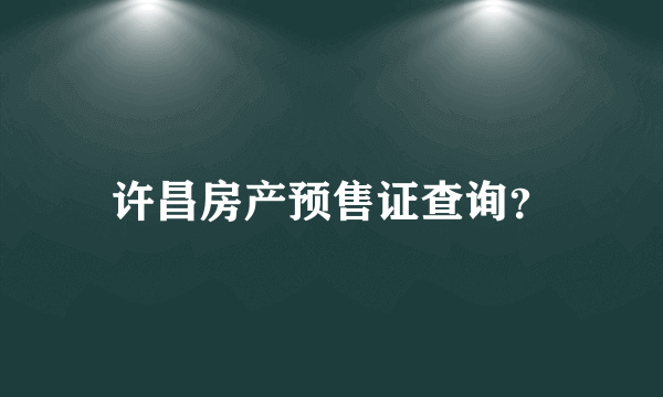 许昌房产预售证查询？