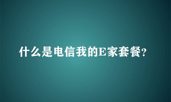 什么是电信我的E家套餐？