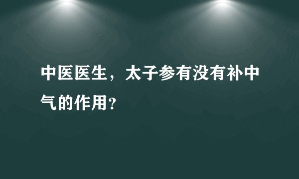 中医医生，太子参有没有补中气的作用？