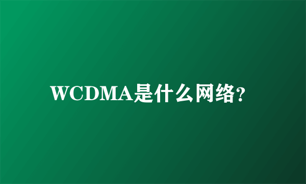 WCDMA是什么网络？