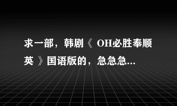 求一部，韩剧《 OH必胜奉顺英 》国语版的，急急急。必感谢！或者在哪能看，谢谢？