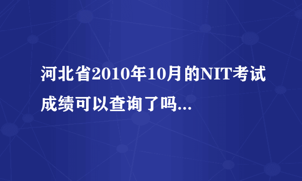 河北省2010年10月的NIT考试成绩可以查询了吗，具体网址可否告知？