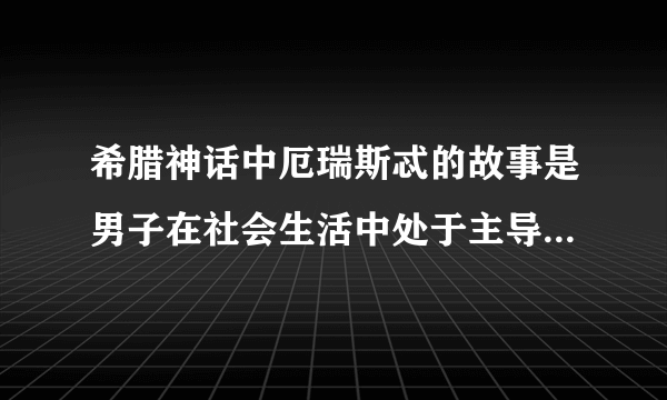 希腊神话中厄瑞斯忒的故事是男子在社会生活中处于主导地位的反映。___ （判断对错）