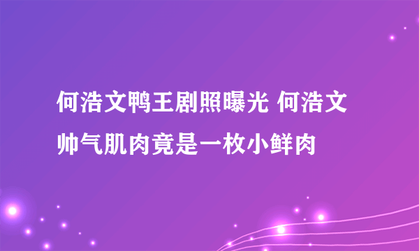 何浩文鸭王剧照曝光 何浩文帅气肌肉竟是一枚小鲜肉