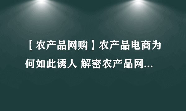 【农产品网购】农产品电商为何如此诱人 解密农产品网购发展壮大原因