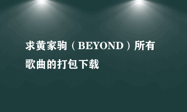 求黄家驹（BEYOND）所有歌曲的打包下载