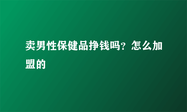 卖男性保健品挣钱吗？怎么加盟的