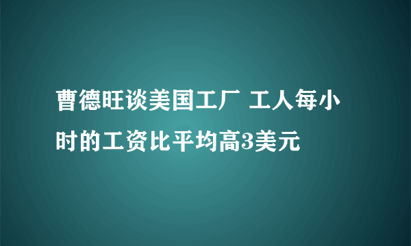 曹德旺谈美国工厂 工人每小时的工资比平均高3美元