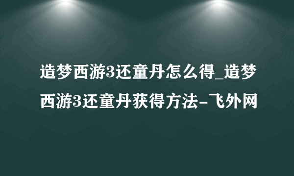 造梦西游3还童丹怎么得_造梦西游3还童丹获得方法-飞外网