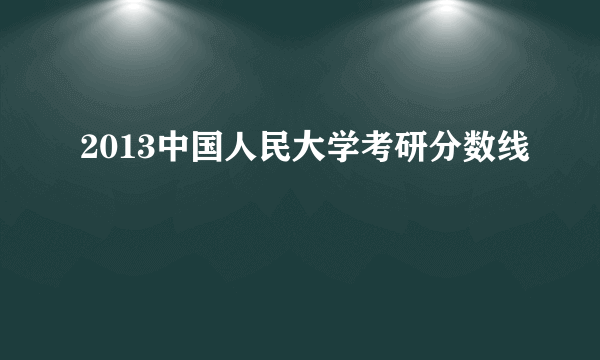 2013中国人民大学考研分数线