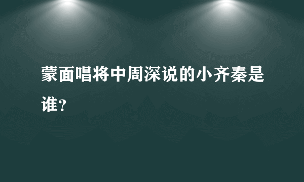 蒙面唱将中周深说的小齐秦是谁？