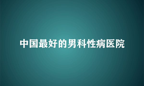 中国最好的男科性病医院