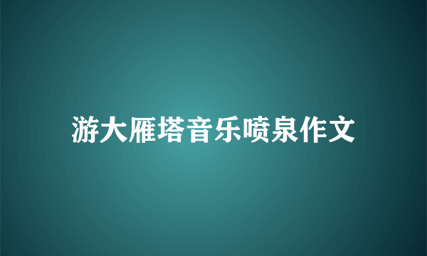 游大雁塔音乐喷泉作文