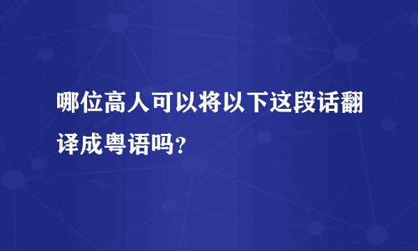 哪位高人可以将以下这段话翻译成粤语吗？