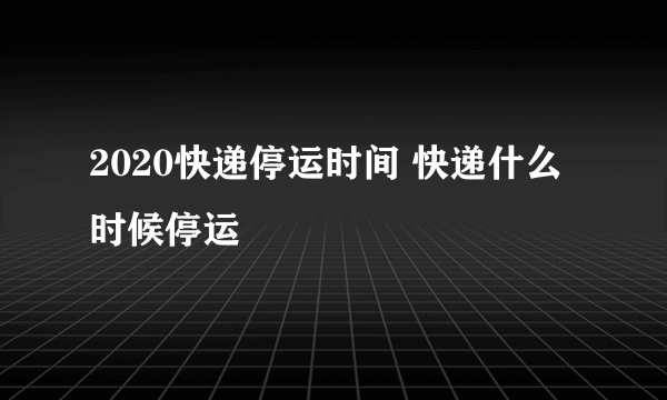 2020快递停运时间 快递什么时候停运