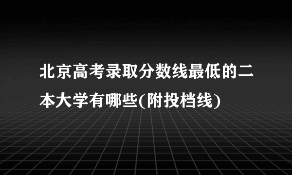 北京高考录取分数线最低的二本大学有哪些(附投档线)