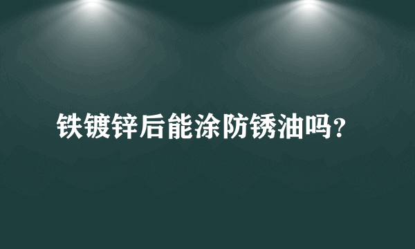 铁镀锌后能涂防锈油吗？