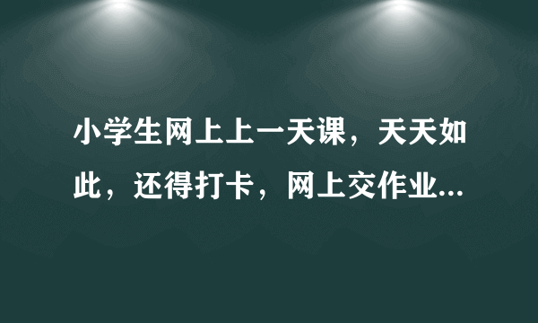 小学生网上上一天课，天天如此，还得打卡，网上交作业，怎么办？