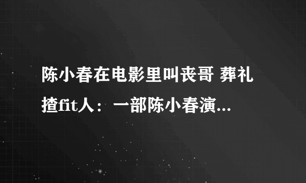 陈小春在电影里叫丧哥 葬礼揸fit人：一部陈小春演大丧的电影