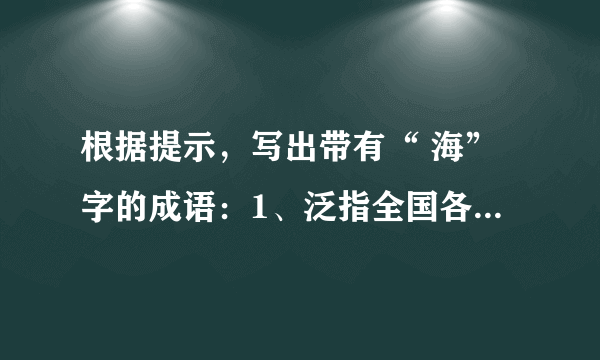 根据提示，写出带有“ 海”字的成语：1、泛指全国各地2、比喻危险之地3、比喻没有消息4、比喻力量强