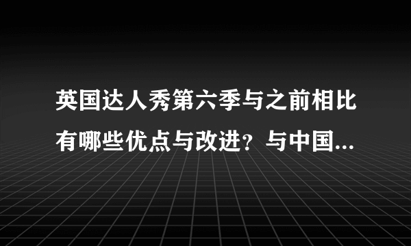 英国达人秀第六季与之前相比有哪些优点与改进？与中国达人秀相比有哪些异同？求专业人员解答，救救学生们