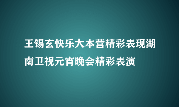 王锡玄快乐大本营精彩表现湖南卫视元宵晚会精彩表演